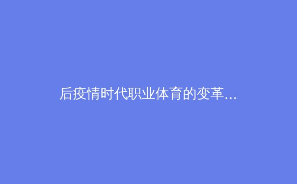 后疫情时代职业体育的变革与突围：科技赋能与商业模式重构 - 2