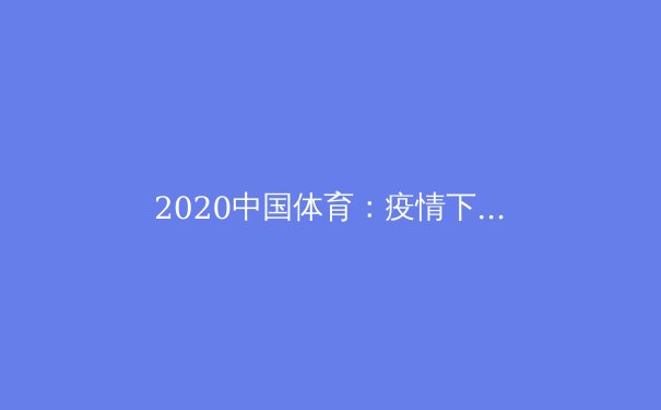 2020中国体育：疫情下的坚守与突破 - 2