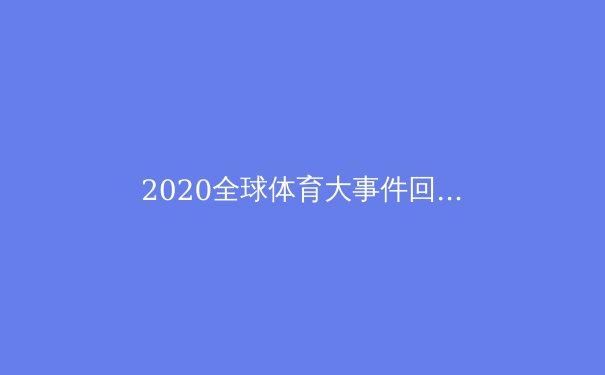 2020全球体育大事件回顾：疫情下的挑战与变革 - 3