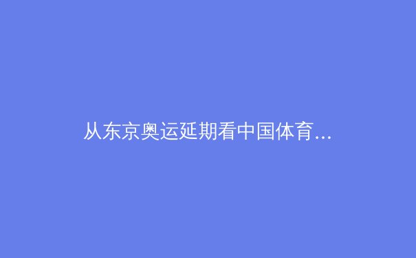 从东京奥运延期看中国体育的变局：危机中诞生的新生态